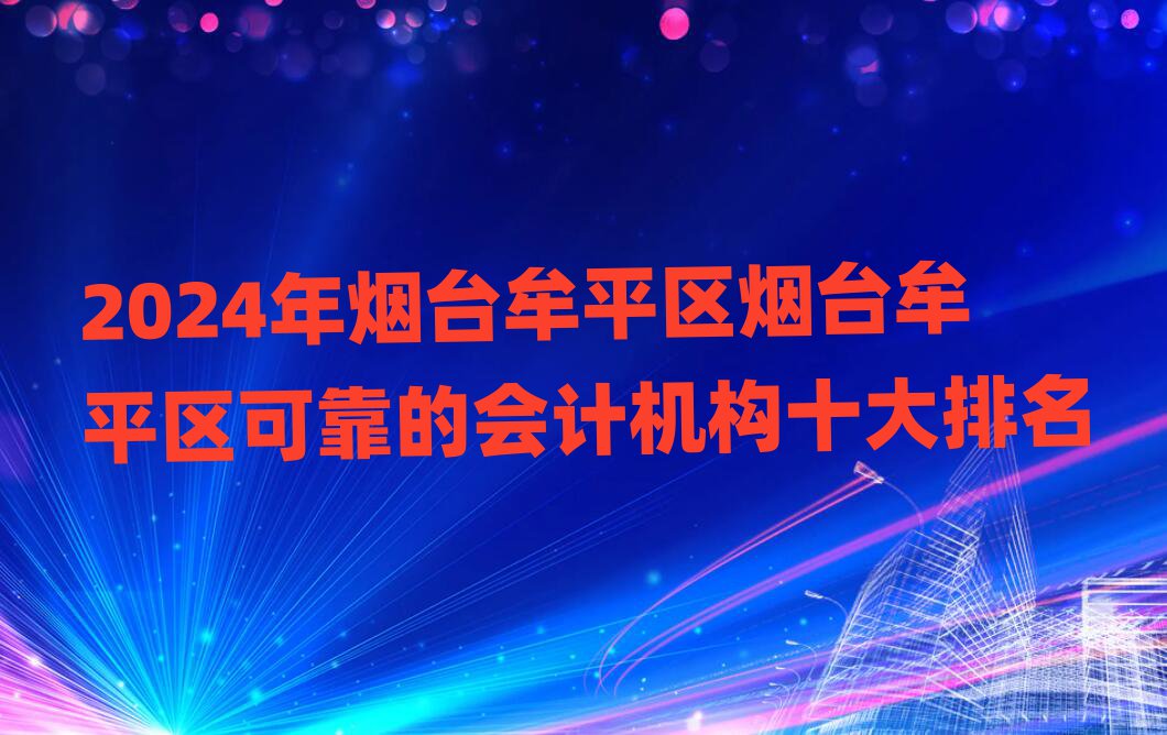 2024年烟台牟平区烟台牟平区可靠的会计机构十大排名