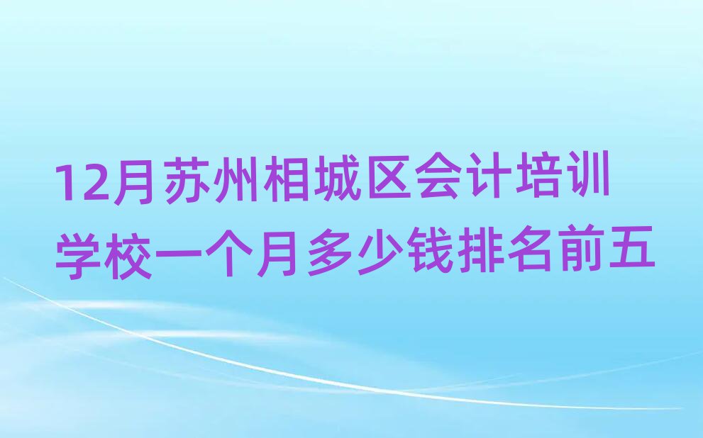 12月苏州相城区会计培训学校一个月多少钱排名前五