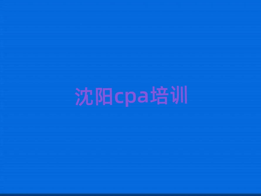 12月沈阳大东区cpa培训学校联系方式有哪些排名前五