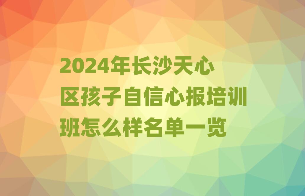 2024年长沙天心区孩子自信心报培训班怎么样名单一览