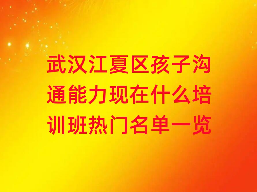 武汉江夏区孩子沟通能力现在什么培训班热门名单一览