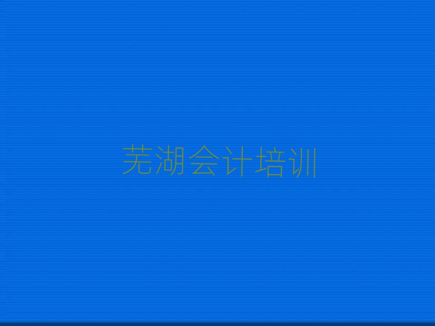 芜湖三山区会计芜湖线下培训班多少钱,怎么挑选