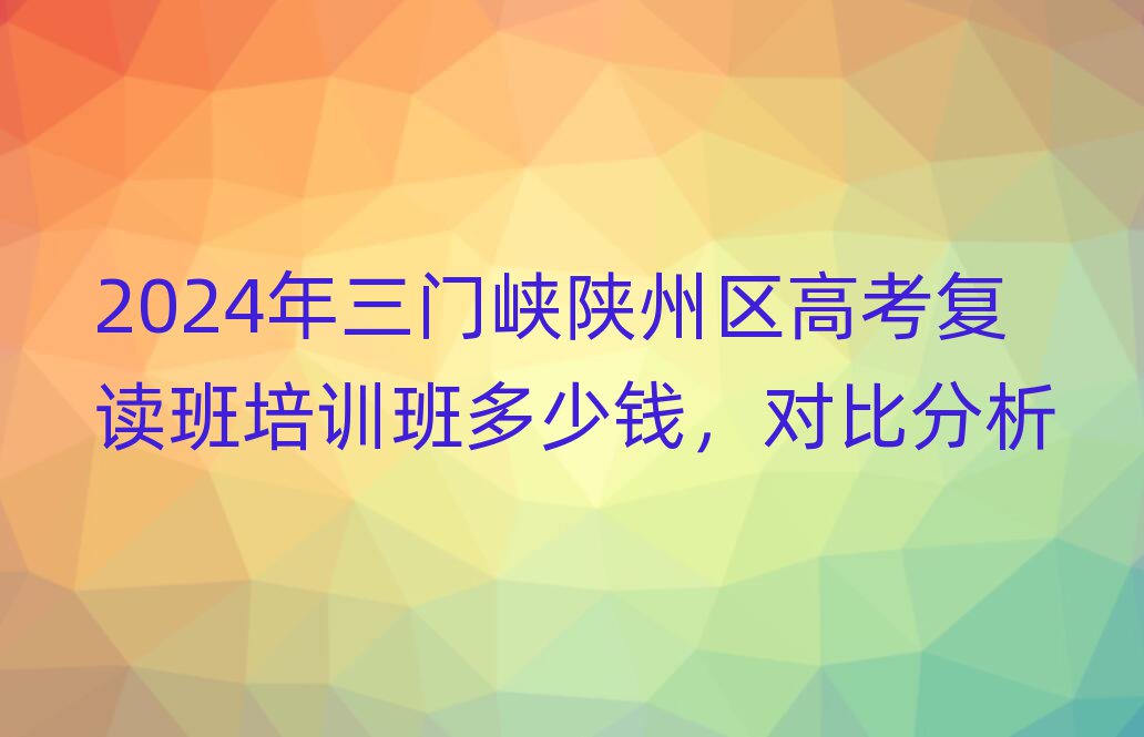 2024年三门峡陕州区高考复读班培训班多少钱,对比分析
