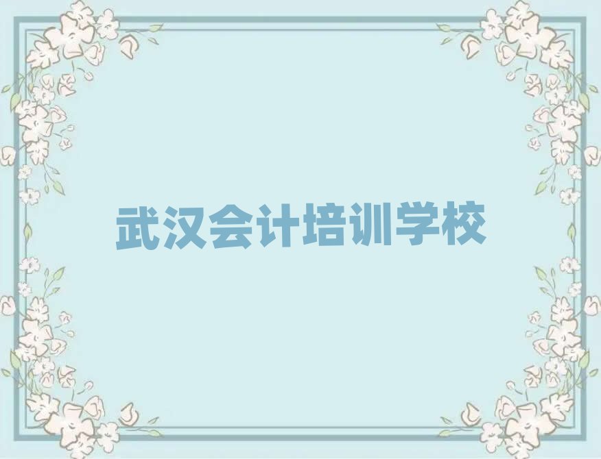 武汉江岸区会计培训班哪家比较好一点名单更新汇总,倾心推荐
