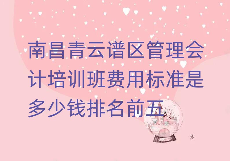 南昌青云谱区管理会计培训班费用标准是多少钱排名前五