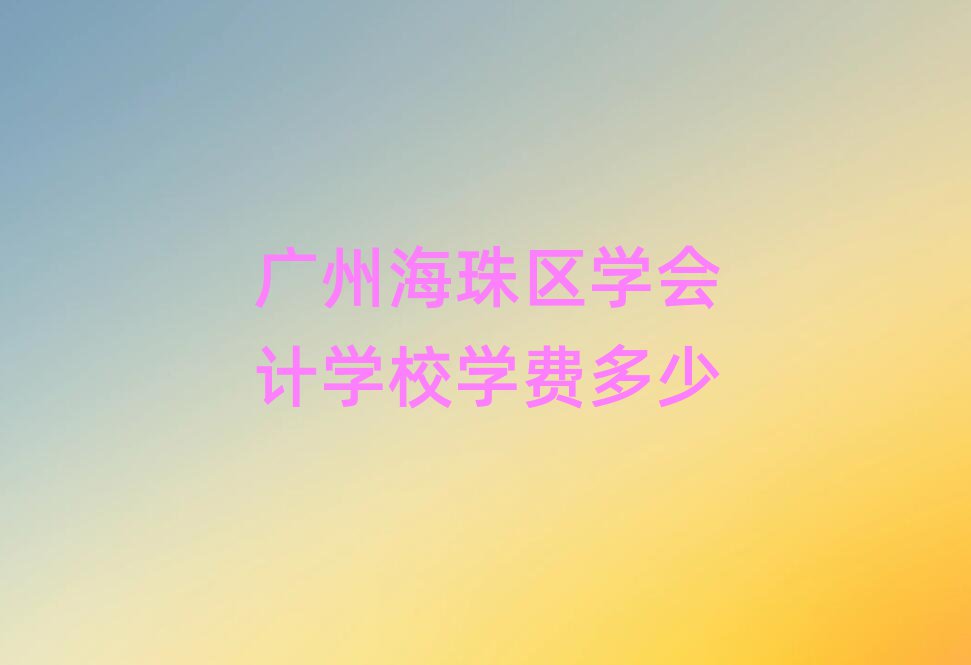 广州海珠区学会计学校学费多少