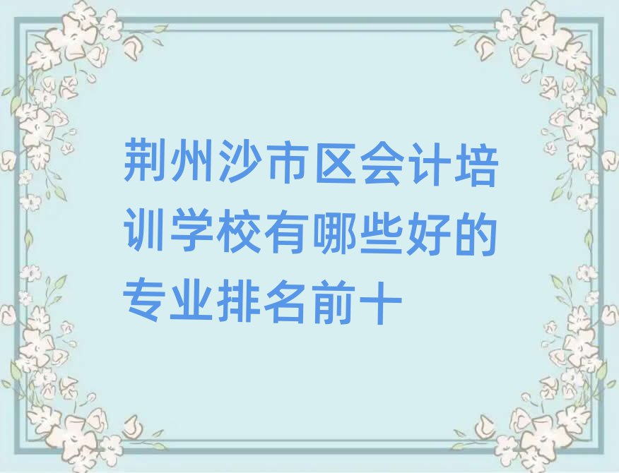 荆州沙市区会计培训学校有哪些好的专业排名前十