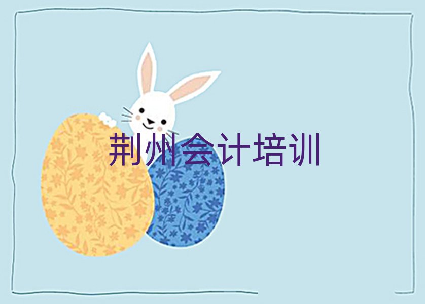 荆州沙市区会计培训学校有哪些好的专业排名前十