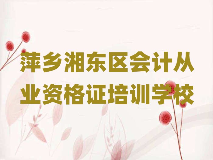 2024年萍乡湘东区会计从业资格证去哪学会计从业资格证培训中心