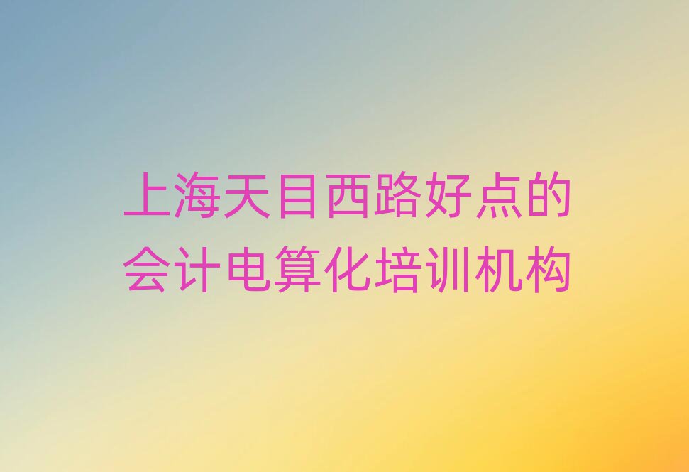 上海天目西路好点的会计电算化培训机构