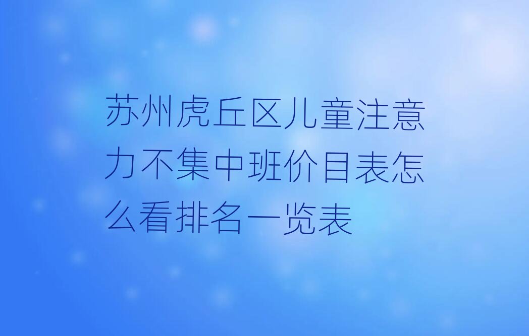 苏州虎丘区儿童注意力不集中班价目表怎么看排名一览表