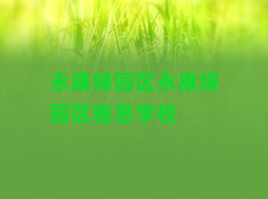 ÓÀ¿µÂÌÔ°ÇøÓÀ¿µÂÌÔ°ÇøÑÅ˼ѧУ