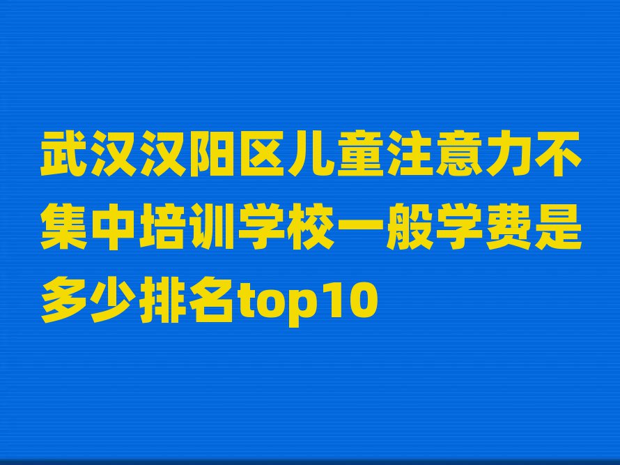 Î人ººÑôÇø¶ùͯעÒâÁ¦²»¼¯ÖÐÅàѵѧУһ°ãѧ·ÑÊǶàÉÙÅÅÃûtop10