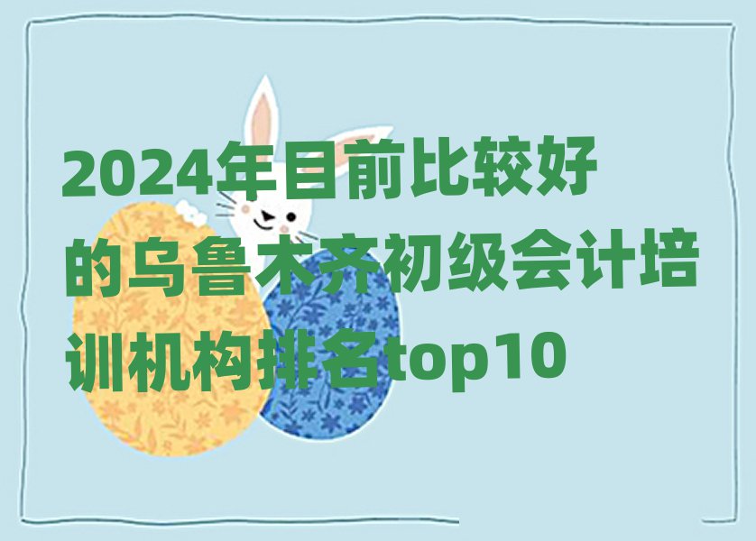 2024年目前比较好的乌鲁木齐初级会计培训机构排名top10