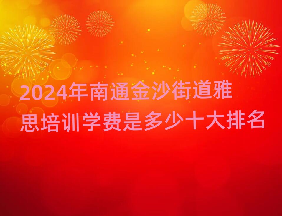 2024年南通金沙街道雅思培训学费是多少十大排名