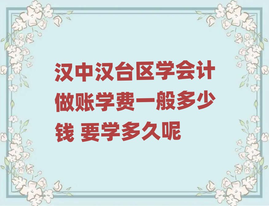 汉中汉台区学会计做账学费一般多少钱 要学多久呢