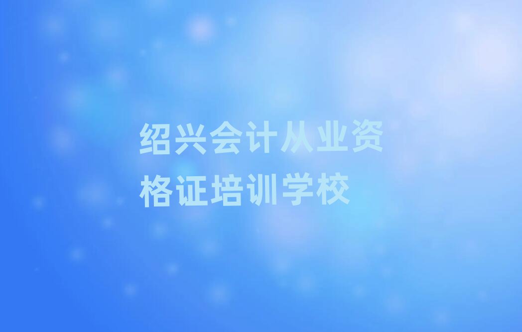 绍兴柯桥区的会计从业资格证培训机构排名一览表
