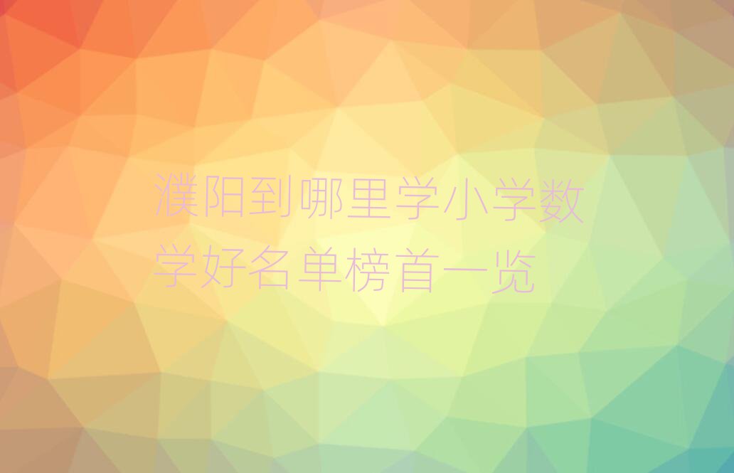 濮阳到哪里学小学数学好名单榜首一览