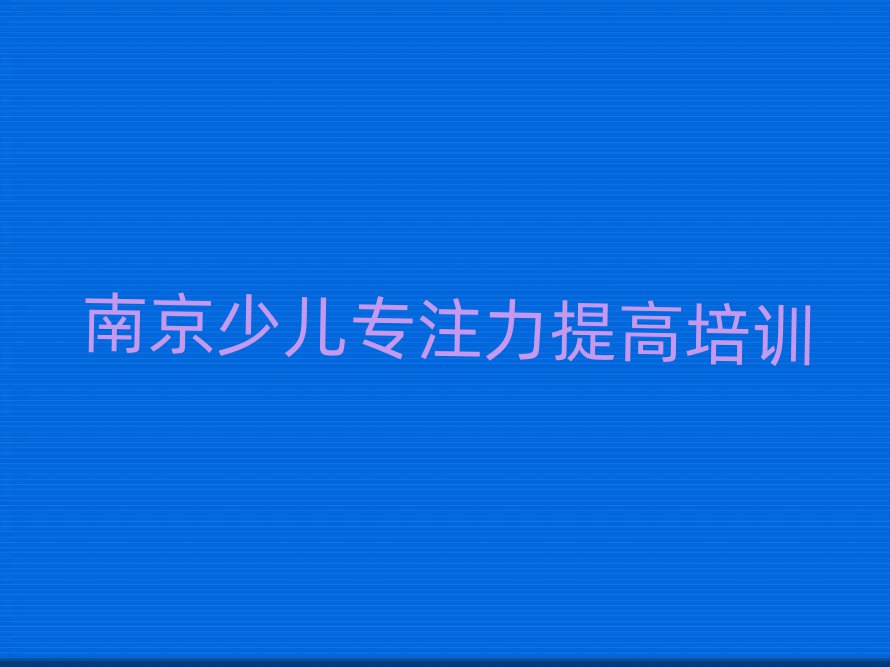 南京溧水区少儿专注力提高哪里少儿专注力提高培训班实惠