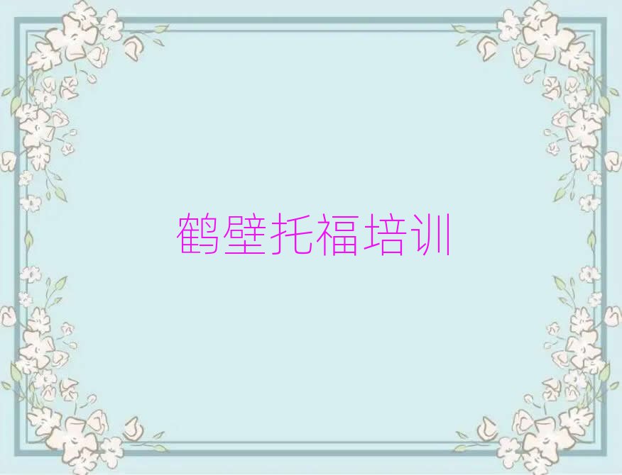 2025年鹤壁淇滨区去哪里学托福好十大一览汇总本地甄选的