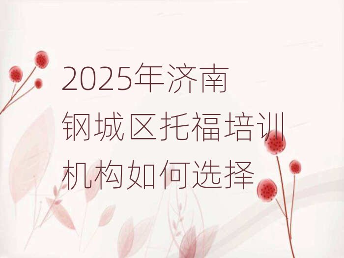 2025年济南钢城区托福培训机构如何选择