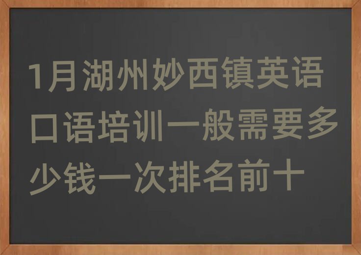 1月湖州妙西镇英语口语培训一般需要多少钱一次排名前十