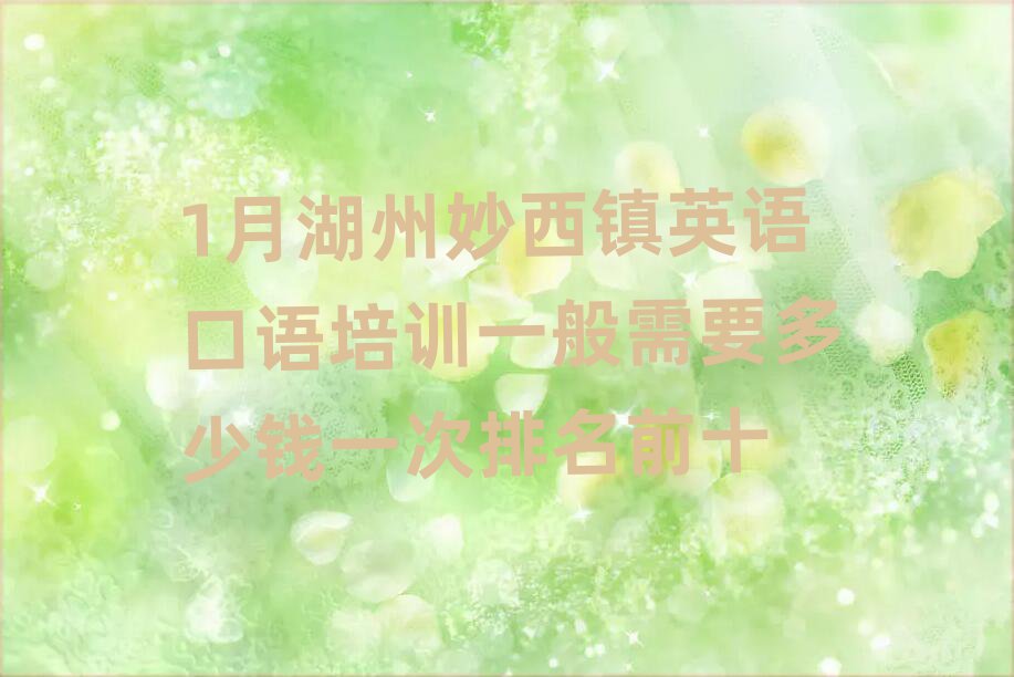 1月湖州妙西镇英语口语培训一般需要多少钱一次排名前十