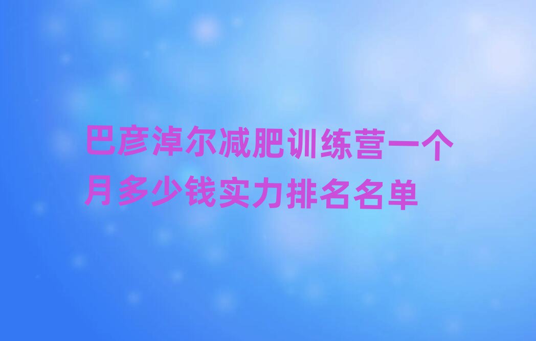 巴彦淖尔减肥训练营一个月多少钱实力排名名单