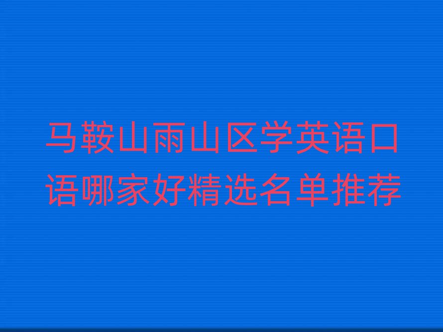 马鞍山雨山区学英语口语哪家好精选名单推荐