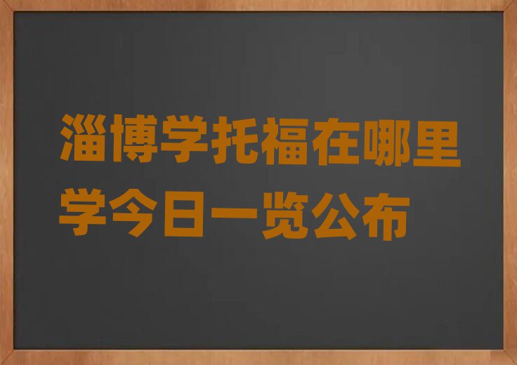淄博学托福在哪里学今日一览公布