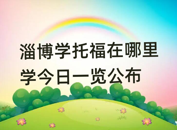 淄博学托福在哪里学今日一览公布