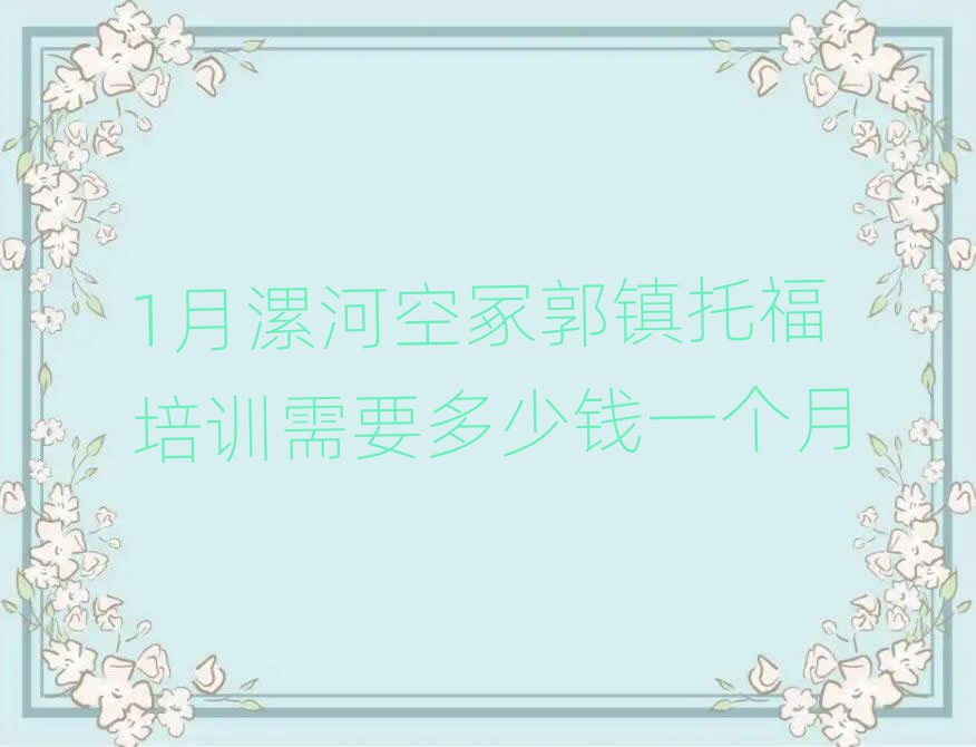 1月漯河空冢郭镇托福培训需要多少钱一个月