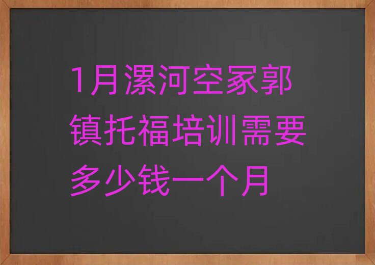 1月漯河空冢郭镇托福培训需要多少钱一个月