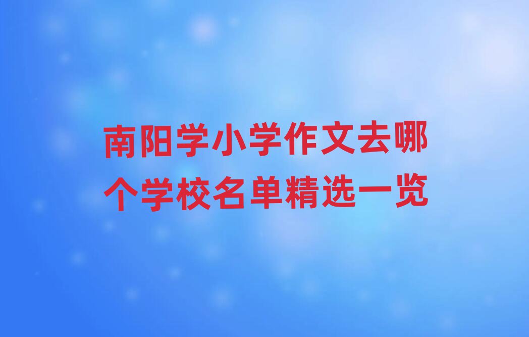 南阳学小学作文去哪个学校名单精选一览