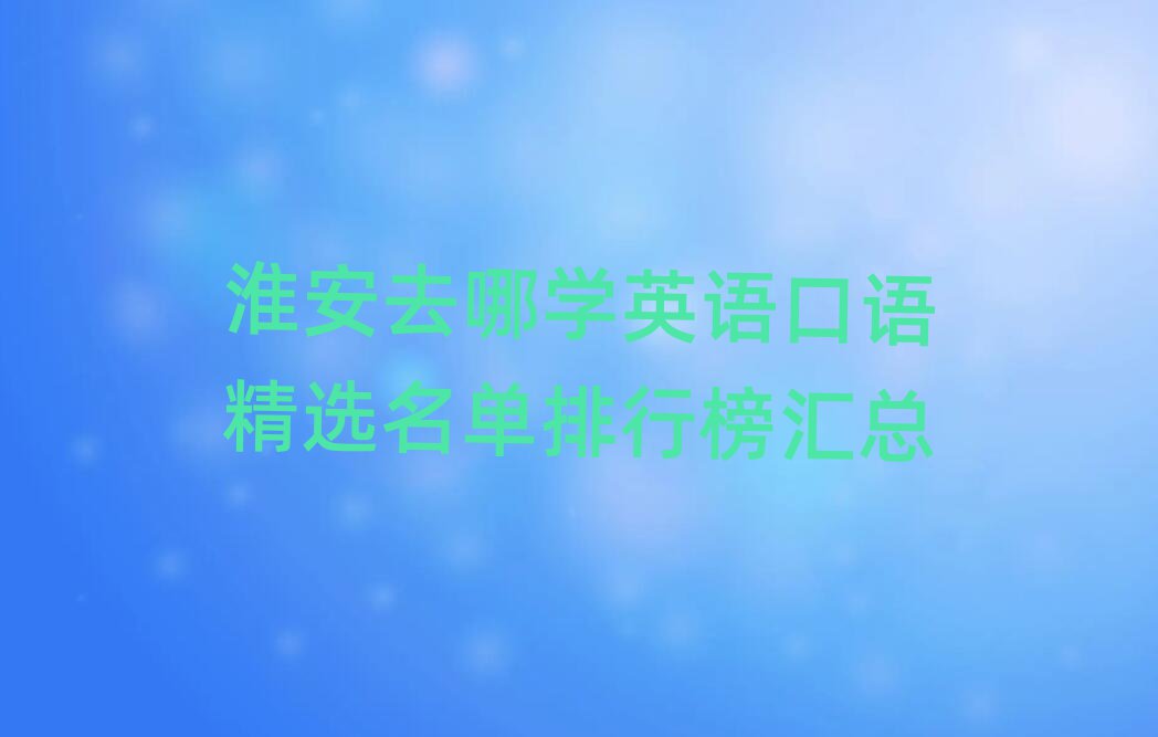 淮安去哪学英语口语精选名单排行榜汇总
