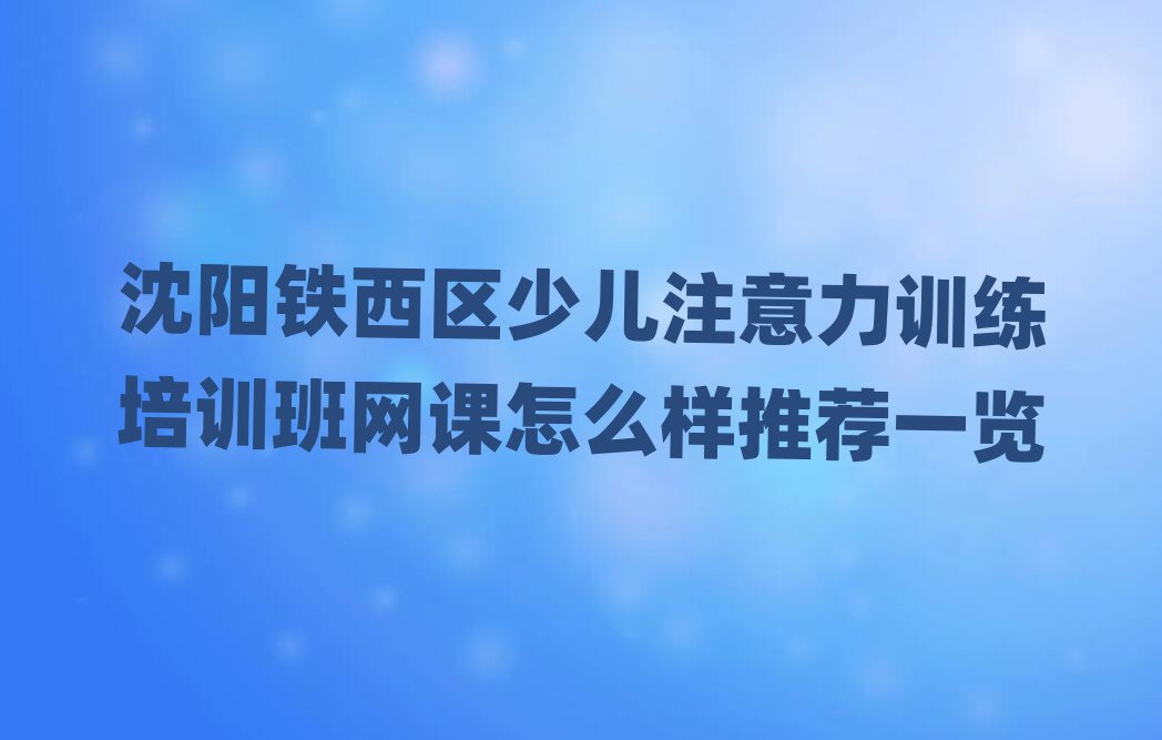沈阳铁西区少儿注意力训练培训班网课怎么样推荐一览
