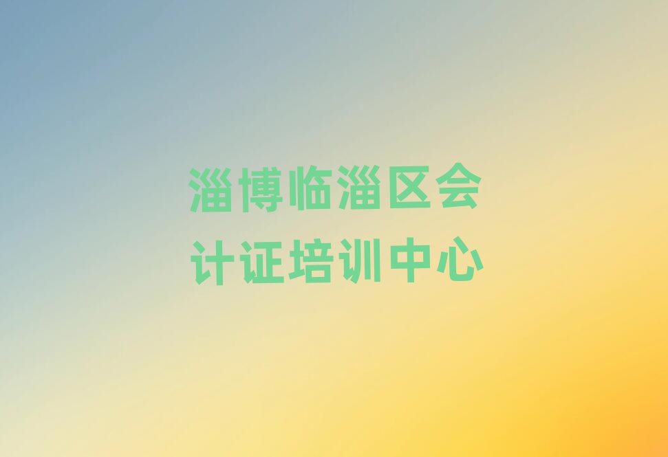 淄博临淄区会计证怎样找会计证培训班名单一览