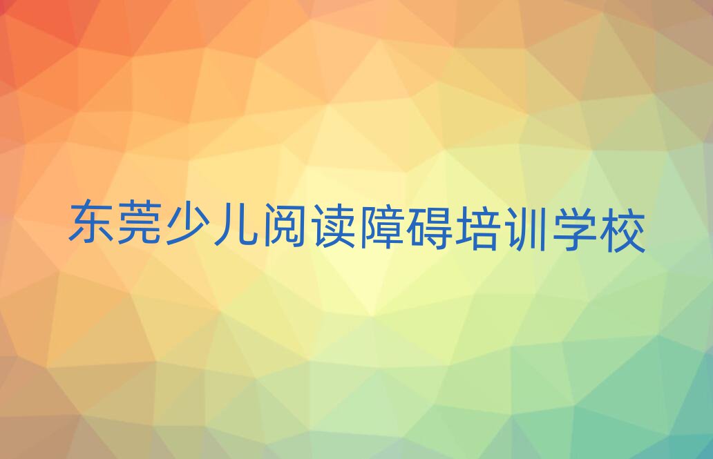 1月东莞少儿阅读障碍培训视频名单更新汇总