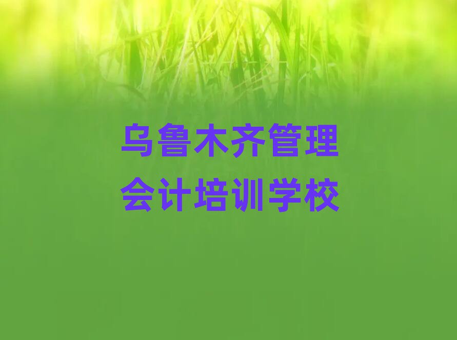 1月乌鲁木齐水磨沟区管理会计乌鲁木齐学校好有哪家名单更新汇总