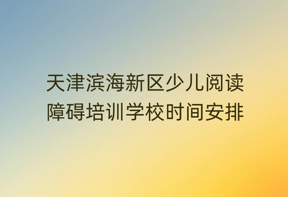 天津滨海新区少儿阅读障碍培训学校时间安排