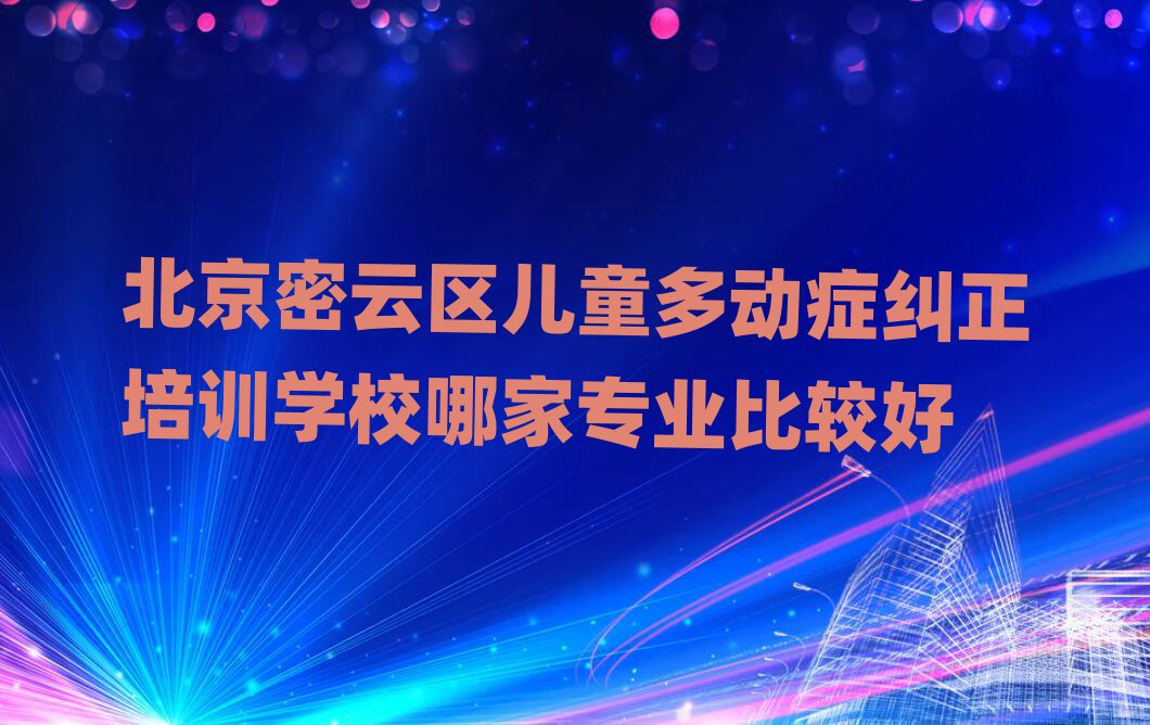 北京密云区儿童多动症纠正培训学校哪家专业比较好