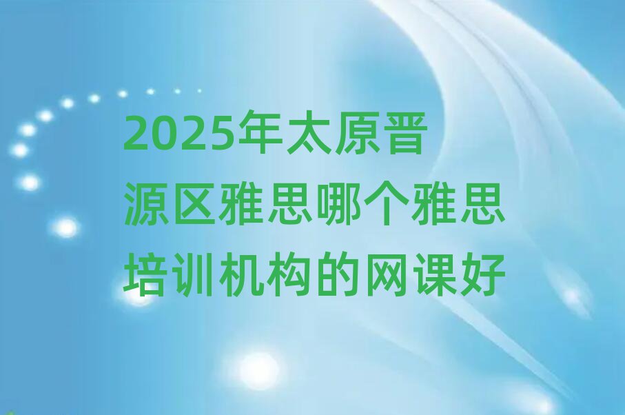 2025年太原晋源区雅思哪个雅思培训机构的网课好
