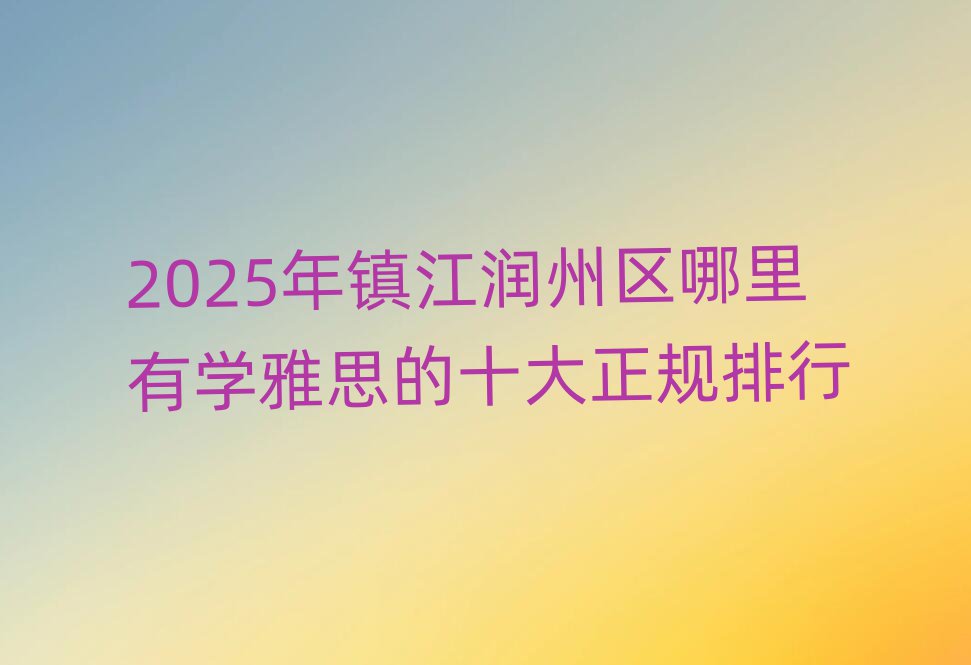 2025年镇江润州区哪里有学雅思的十大正规排行