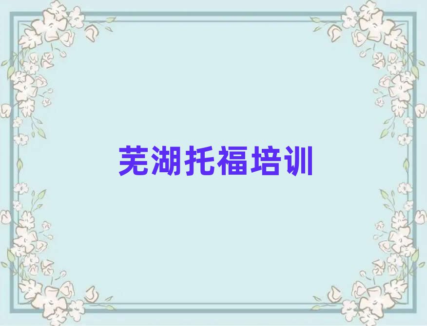 芜湖镜湖区哪里有托福培训班名单总览公布一览表
