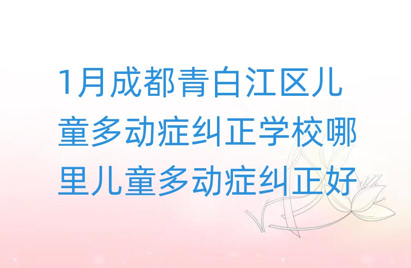 1月成都青白江区儿童多动症纠正学校哪里儿童多动症纠正好