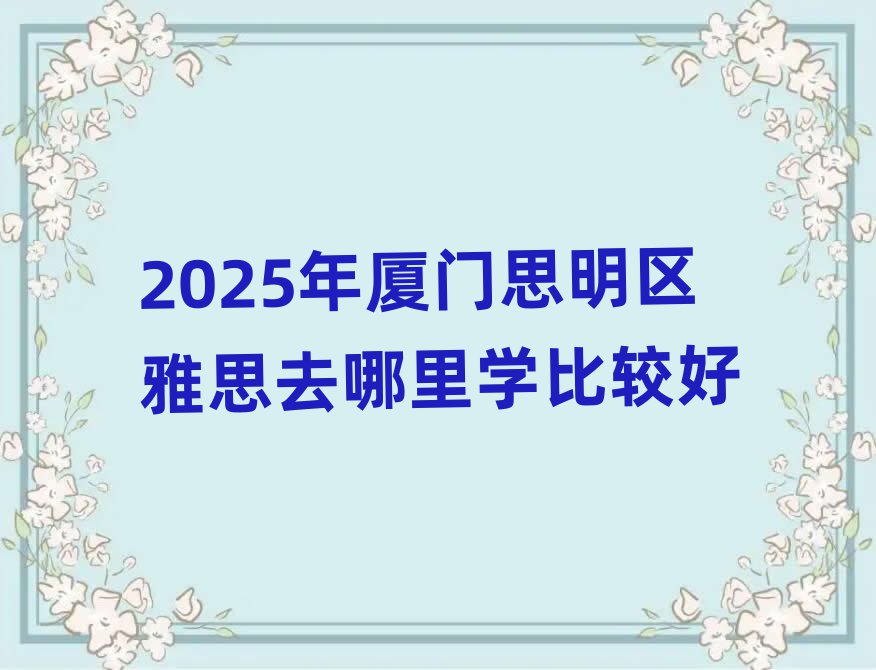 2025年厦门思明区雅思去哪里学比较好