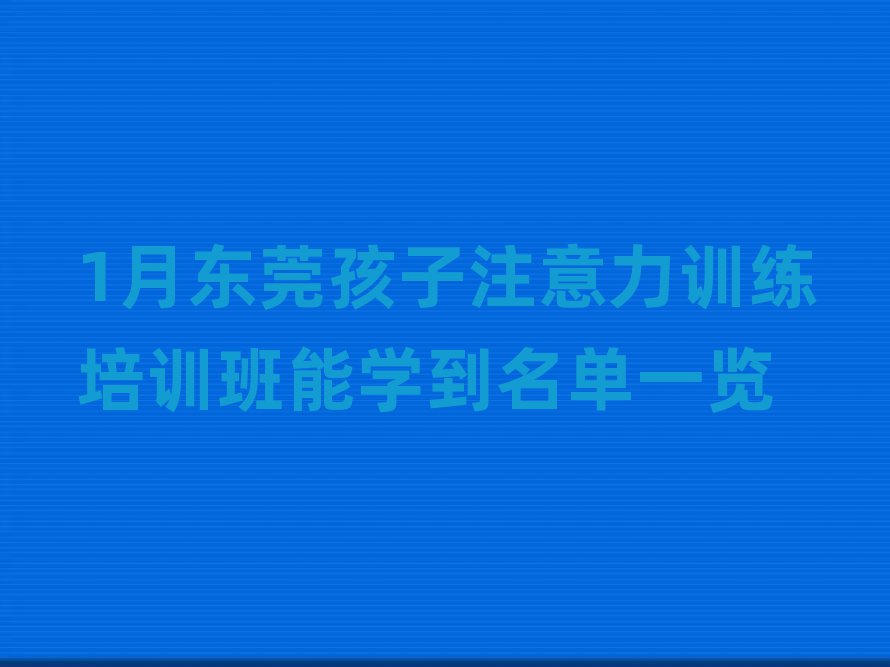 1月东莞孩子注意力训练培训班能学到名单一览