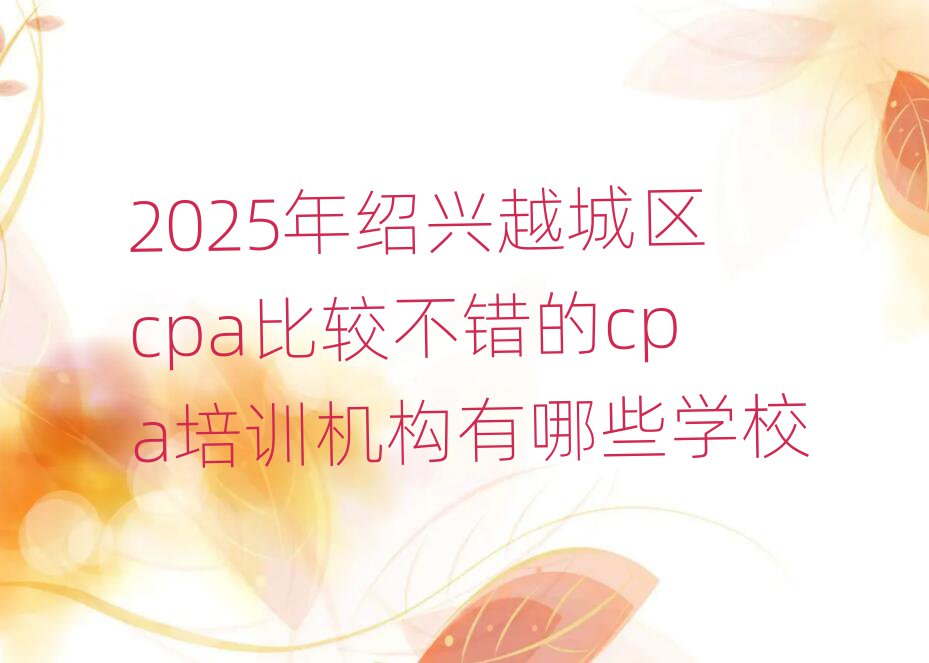 2025年绍兴越城区cpa比较不错的cpa培训机构有哪些学校