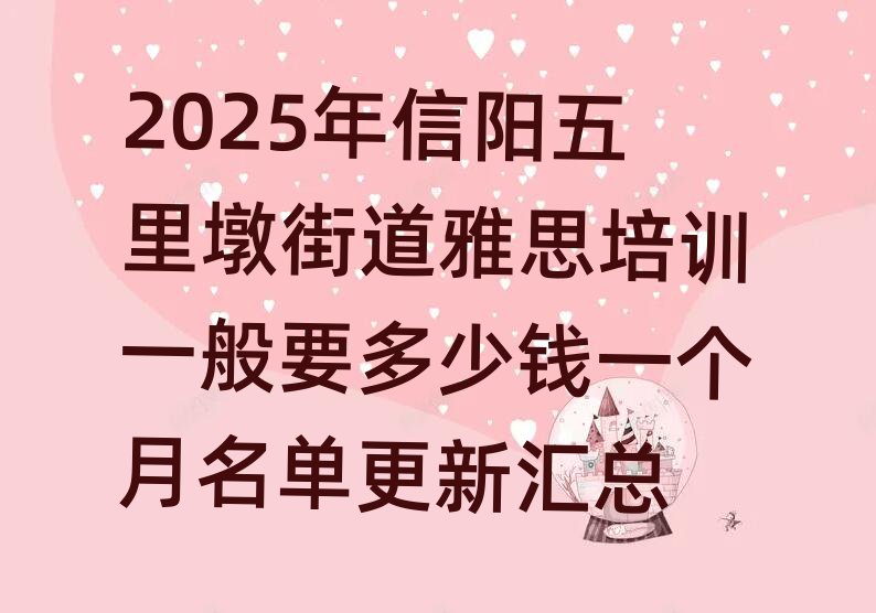2025年信阳五里墩街道雅思培训一般要多少钱一个月名单更新汇总