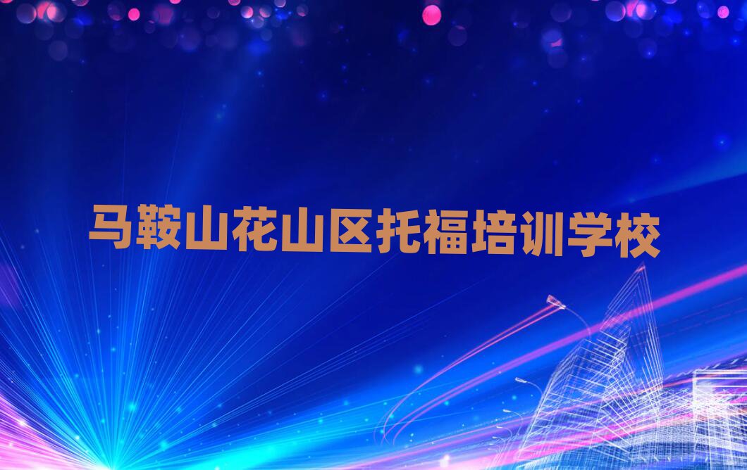 1月马鞍山花山区专业学托福的学校名单榜首一览